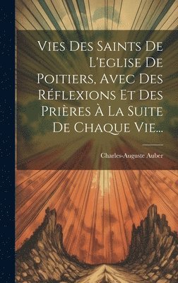 Vies Des Saints De L'eglise De Poitiers, Avec Des Rflexions Et Des Prires  La Suite De Chaque Vie... 1