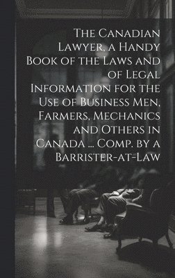 bokomslag The Canadian Lawyer, a Handy Book of the Laws and of Legal Information for the use of Business men, Farmers, Mechanics and Others in Canada ... Comp. by a Barrister-at-law