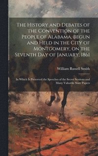 bokomslag The History and Debates of the Convention of the People of Alabama, Begun and Held in the City of Montgomery, on the Seventh day of January, 1861; in Which is Preserved the Speeches of the Secret