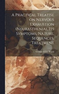 bokomslag A Practical Treatise on Nervous Exhaustion (neurasthenia), its Symptoms, Nature, Sequences, Treatment