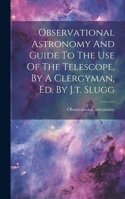 bokomslag Observational Astronomy And Guide To The Use Of The Telescope, By A Clergyman, Ed. By J.t. Slugg