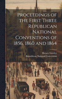 bokomslag Proceedings of the First Three Republican National Conventions of 1856, 1860 and 1864