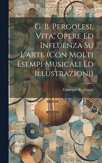 bokomslag G. B. Pergolesi, vita, opere ed influenza su l'arte (con molti esempi musicali ed illustrazioni)