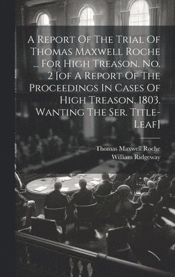 bokomslag A Report Of The Trial Of Thomas Maxwell Roche ... For High Treason. No. 2 [of A Report Of The Proceedings In Cases Of High Treason. 1803. Wanting The Ser. Title-leaf]