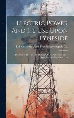 Newcastle Upon Tyne Electric Supply C - Electric Power And Its Use Upon Tyneside, Inbunden
