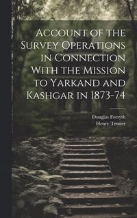 bokomslag Account of the Survey Operations in Connection With the Mission to Yarkand and Kashgar in 1873-74