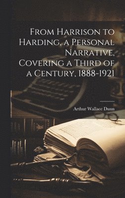 bokomslag From Harrison to Harding, a Personal Narrative, Covering a Third of a Century, 1888-1921