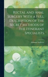 bokomslag Rectal and Anal Surgery With a Full Description of the Secret Methods of the Itinerant Specialists