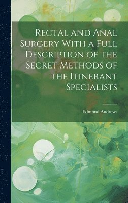 Rectal and Anal Surgery With a Full Description of the Secret Methods of the Itinerant Specialists 1