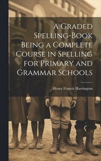 bokomslag A Graded Spelling-Book Being a Complete Course in Spelling for Primary and Grammar Schools