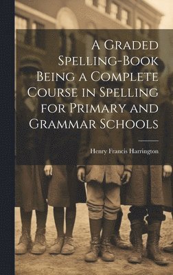 bokomslag A Graded Spelling-Book Being a Complete Course in Spelling for Primary and Grammar Schools