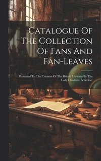 bokomslag Catalogue Of The Collection Of Fans And Fan-leaves