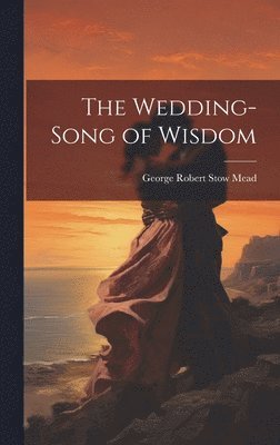 George Robert Stow Mead - Wedding-Song of Wisdom, Inbunden