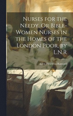 bokomslag Nurses for the Needy, Or Bible-Women Nurses in the Homes of the London Poor, by L.N.R