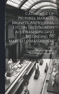 bokomslag Catalogue Of Pictures, Marbles, Bronzes, Antiquities, Etc. [in The] Palazzo Accoramboni [and Belonging To Marcello Massarenti]