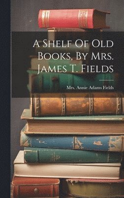 bokomslag A Shelf Of Old Books, By Mrs. James T. Fields