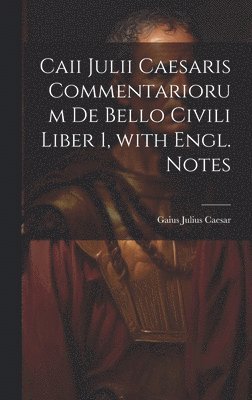 Caii Julii Caesaris Commentariorum De Bello Civili Liber 1, with Engl. Notes 1