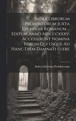 Index Librorum Prohibitorum Juxta Exemplar Romanum ... Editum Anno Mdcccxxxv. Accesserunt Nomina Eorum Qui Usque Ad Hanc Diem Damnati Fuere 1