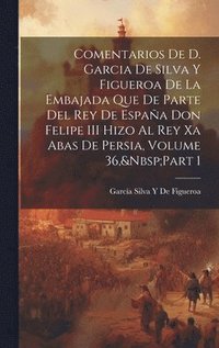 bokomslag Comentarios De D. Garcia De Silva Y Figueroa De La Embajada Que De Parte Del Rey De Espaa Don Felipe III Hizo Al Rey Xa Abas De Persia, Volume 36, Part 1