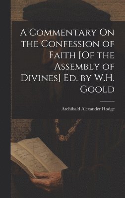 Archibald Alexander Hodge - Commentary On the Confession of Faith [Of the Assembly of Divines] Ed. by W.H. Goold, Inbunden