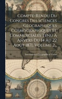 bokomslag Compte-rendu Du Congres Des Sciences Gographiques Cosmographiques Et Commerciales Tenu A Anvers Du 14 Au 22 Aot 1871, Volume 2...
