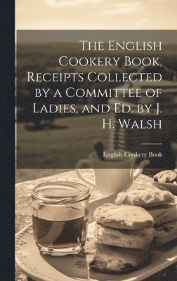 bokomslag The English Cookery Book, Receipts Collected by a Committee of Ladies, and Ed. by J. H. Walsh