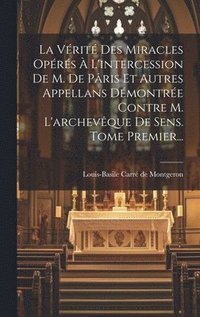 bokomslag La Vrit Des Miracles Oprs  L'intercession De M. De Pris Et Autres Appellans Dmontre Contre M. L'archevque De Sens. Tome Premier...