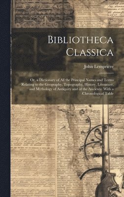 bokomslag Bibliotheca Classica: Or, a Dictionary of All the Principal Names and Terms Relating to the Geography, Topography, History, Literature, and