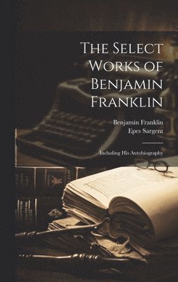 Benjamin Franklin, Epes Sargent - Select Works of Benjamin Franklin, Inbunden