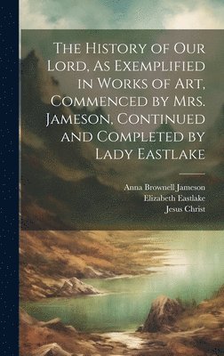 The History of Our Lord, As Exemplified in Works of Art, Commenced by Mrs. Jameson, Continued and Completed by Lady Eastlake 1