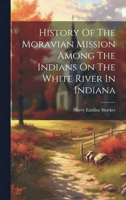 bokomslag History Of The Moravian Mission Among The Indians On The White River In Indiana