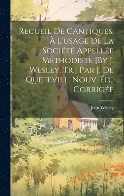 Recueil De Cantiques,  L'usage De La Socit Appelle Mthodiste [By J. Wesley. Tr.] Par J. De Quetevill. Nouv. d., Corrige 1