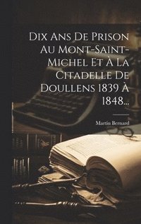 bokomslag Dix Ans De Prison Au Mont-saint-michel Et  La Citadelle De Doullens 1839  1848...