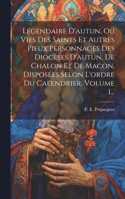 bokomslag Lgendaire D'autun, Ou Vies Des Saints Et Autres Pieux Personnages Des Diocses D'autun, De Chalon Et De Macon, Disposes Selon L'ordre Du Calendrier, Volume 1...