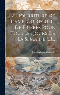 bokomslag La Nourriture De L'ame, Ou Recueil De Prires Pour Tous Les Jours De La Semaine [...]...