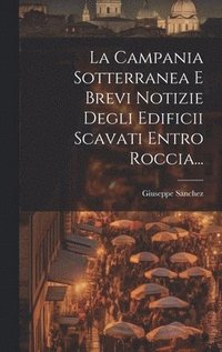 bokomslag La Campania Sotterranea E Brevi Notizie Degli Edificii Scavati Entro Roccia...