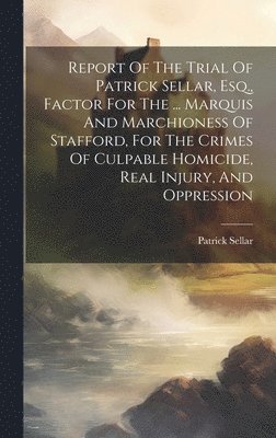 bokomslag Report Of The Trial Of Patrick Sellar, Esq., Factor For The ... Marquis And Marchioness Of Stafford, For The Crimes Of Culpable Homicide, Real Injury, And Oppression