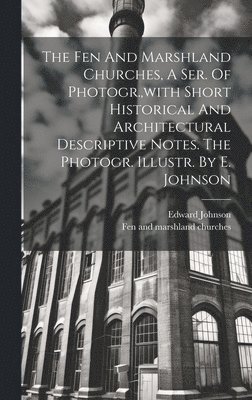 The Fen And Marshland Churches, A Ser. Of Photogr., with Short Historical And Architectural Descriptive Notes. The Photogr. Illustr. By E. Johnson 1