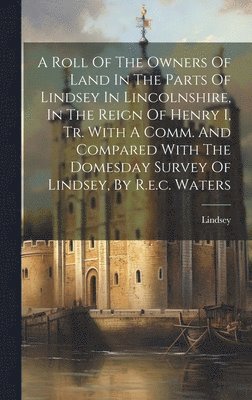 bokomslag A Roll Of The Owners Of Land In The Parts Of Lindsey In Lincolnshire, In The Reign Of Henry I, Tr. With A Comm. And Compared With The Domesday Survey Of Lindsey, By R.e.c. Waters