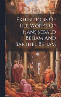 bokomslag Exhibitions Of The Works Of Hans Sebald Beham And Barthel Beham