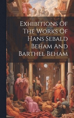 Exhibitions Of The Works Of Hans Sebald Beham And Barthel Beham 1