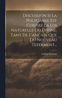 bokomslag Discussion Si La Polygamie Est Contre La Loi Naturelle Ou Divine, Tant De L'ancien Que Du Nouveau Testament...