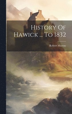 History Of Hawick ... To 1832 1