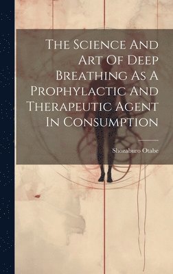 bokomslag The Science And Art Of Deep Breathing As A Prophylactic And Therapeutic Agent In Consumption