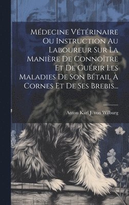 Mdecine Vtrinaire Ou Instruction Au Laboureur Sur La Manire De Connotre Et De Gurir Les Maladies De Son Btail  Cornes Et De Ses Brebis... 1