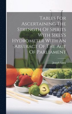 Joseph Long - Tables For Ascertaining The Strength Of Spirits With Sikes's Hydrometer With An Abstract Of The Act Of Parliament, Inbunden