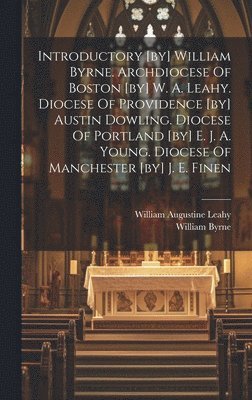 Introductory [by] William Byrne. Archdiocese Of Boston [by] W. A. Leahy. Diocese Of Providence [by] Austin Dowling. Diocese Of Portland [by] E. J. A. Young. Diocese Of Manchester [by] J. E. Finen 1