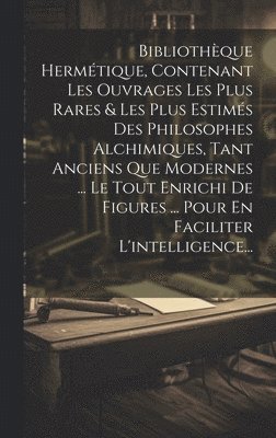 bokomslag Bibliothque Hermtique, Contenant Les Ouvrages Les Plus Rares & Les Plus Estims Des Philosophes Alchimiques, Tant Anciens Que Modernes ... Le Tout Enrichi De Figures ... Pour En Faciliter