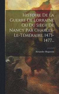 bokomslag Histoire De La Guerre De Lorraine Ou Du Sige De Nancy Par Charles-le-tmraire, 1473-1477...