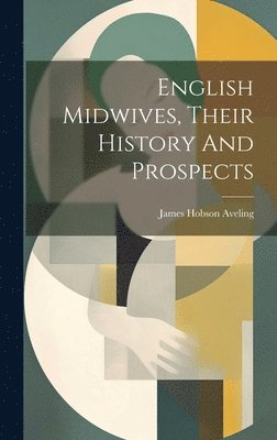 bokomslag English Midwives, Their History And Prospects